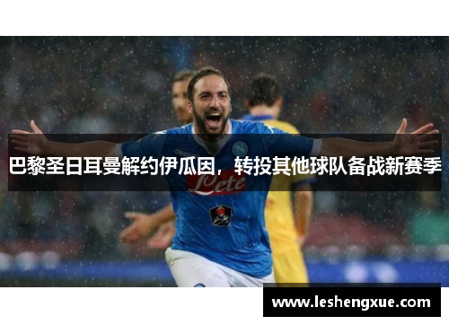 巴黎圣日耳曼解约伊瓜因，转投其他球队备战新赛季