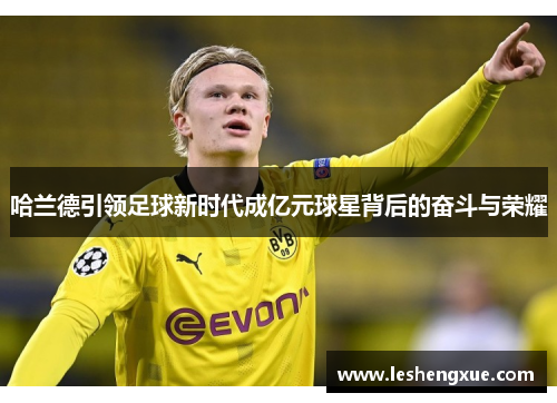 哈兰德引领足球新时代成亿元球星背后的奋斗与荣耀