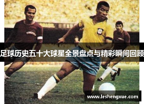 足球历史五十大球星全景盘点与精彩瞬间回顾
