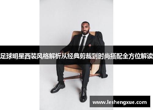 足球明星西装风格解析从经典剪裁到时尚搭配全方位解读