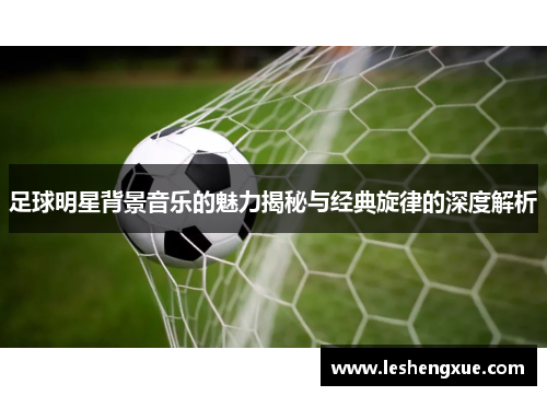 足球明星背景音乐的魅力揭秘与经典旋律的深度解析