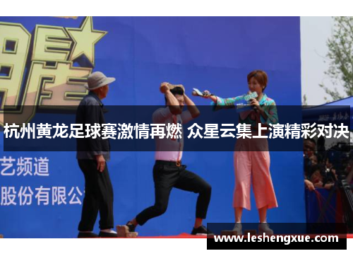 杭州黄龙足球赛激情再燃 众星云集上演精彩对决