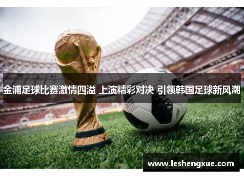 金浦足球比赛激情四溢 上演精彩对决 引领韩国足球新风潮