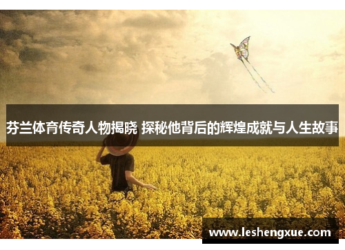 芬兰体育传奇人物揭晓 探秘他背后的辉煌成就与人生故事