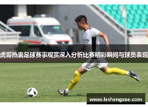 虎哥热衷足球赛事观赏深入分析比赛精彩瞬间与球员表现